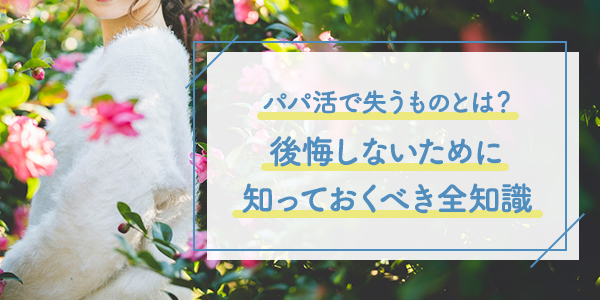 パパ活で失うものとは？後悔しないために知っておくべき全知識